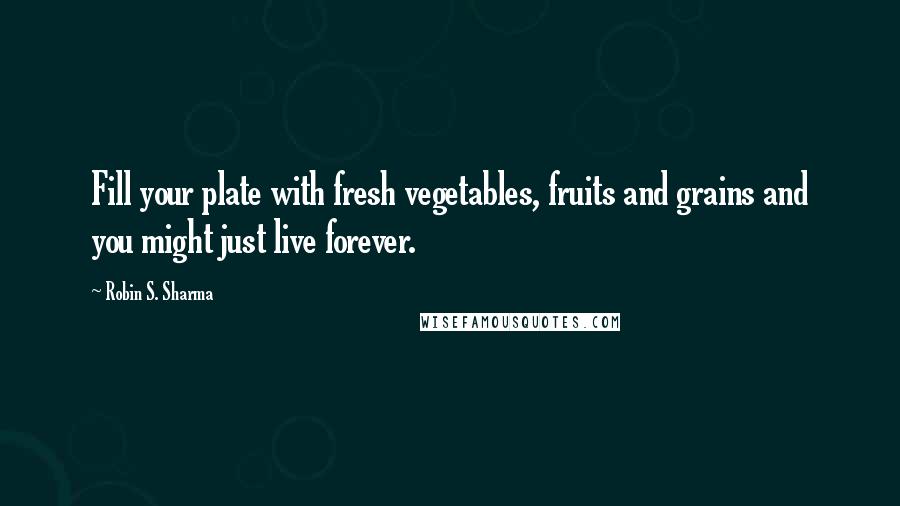 Robin S. Sharma Quotes: Fill your plate with fresh vegetables, fruits and grains and you might just live forever.