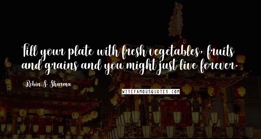 Robin S. Sharma Quotes: Fill your plate with fresh vegetables, fruits and grains and you might just live forever.