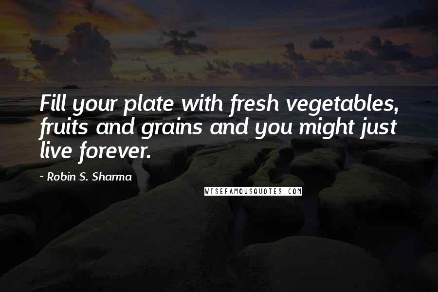 Robin S. Sharma Quotes: Fill your plate with fresh vegetables, fruits and grains and you might just live forever.