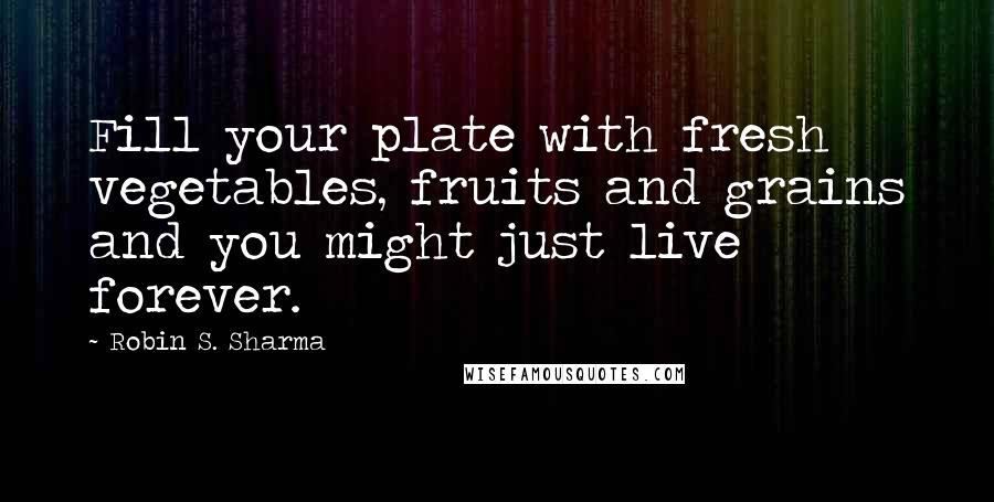 Robin S. Sharma Quotes: Fill your plate with fresh vegetables, fruits and grains and you might just live forever.