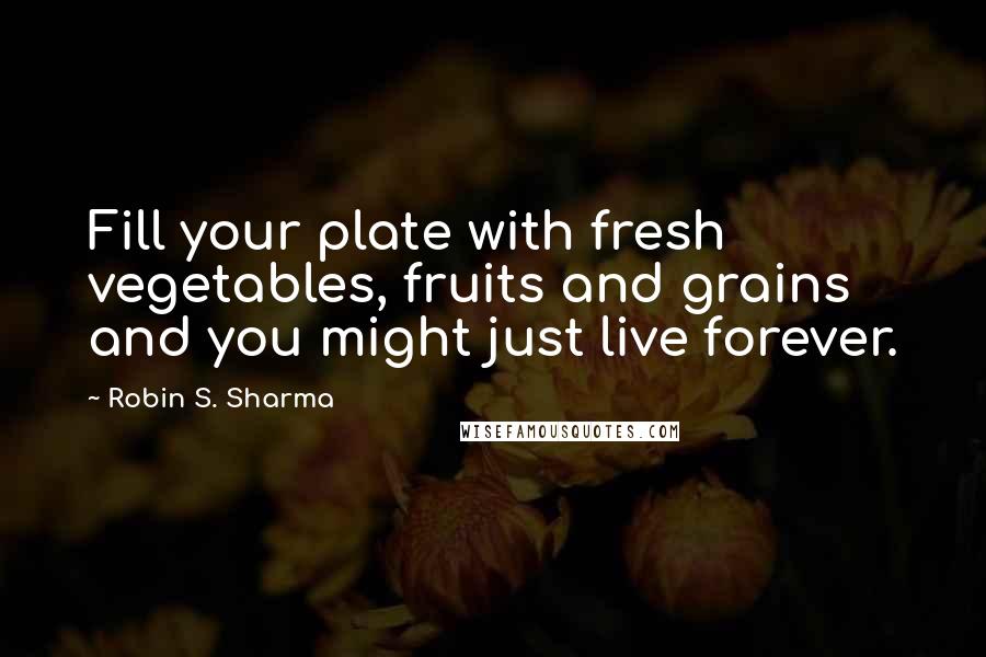Robin S. Sharma Quotes: Fill your plate with fresh vegetables, fruits and grains and you might just live forever.
