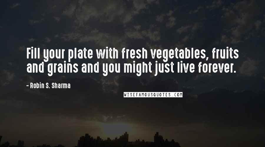 Robin S. Sharma Quotes: Fill your plate with fresh vegetables, fruits and grains and you might just live forever.