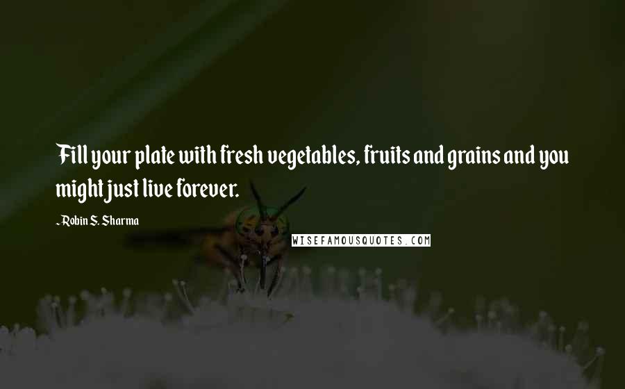 Robin S. Sharma Quotes: Fill your plate with fresh vegetables, fruits and grains and you might just live forever.