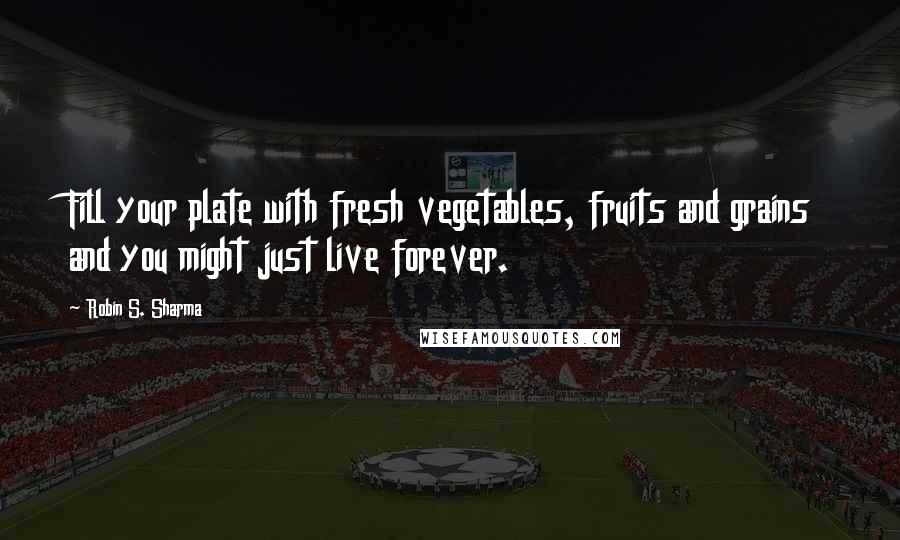 Robin S. Sharma Quotes: Fill your plate with fresh vegetables, fruits and grains and you might just live forever.
