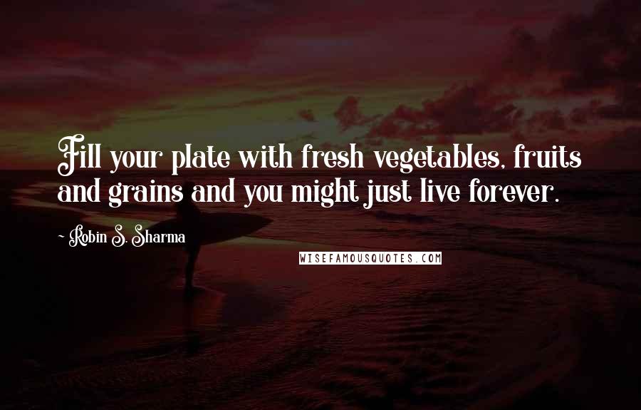 Robin S. Sharma Quotes: Fill your plate with fresh vegetables, fruits and grains and you might just live forever.
