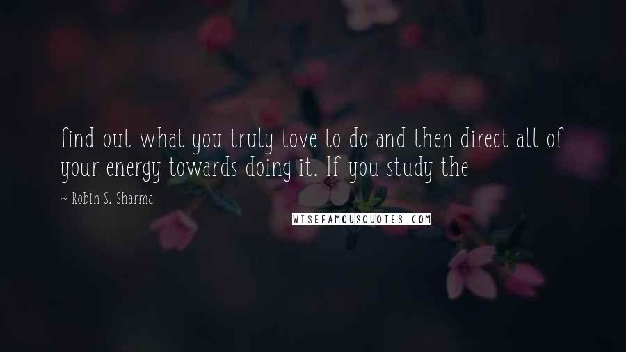 Robin S. Sharma Quotes: find out what you truly love to do and then direct all of your energy towards doing it. If you study the