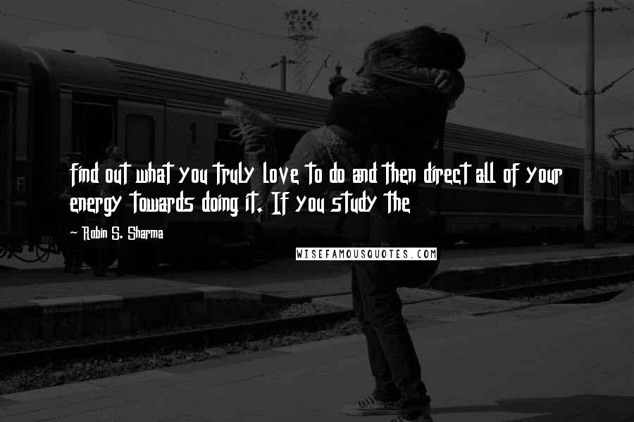 Robin S. Sharma Quotes: find out what you truly love to do and then direct all of your energy towards doing it. If you study the