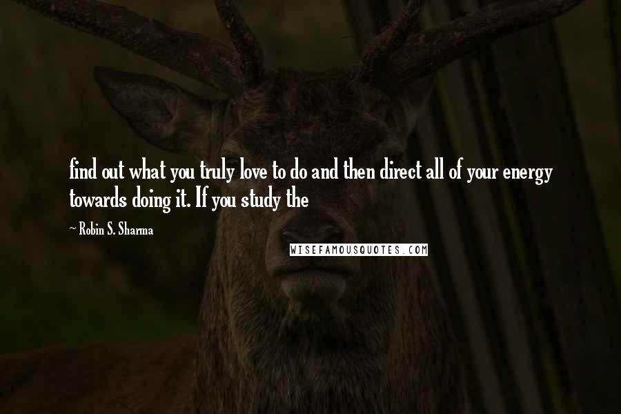 Robin S. Sharma Quotes: find out what you truly love to do and then direct all of your energy towards doing it. If you study the