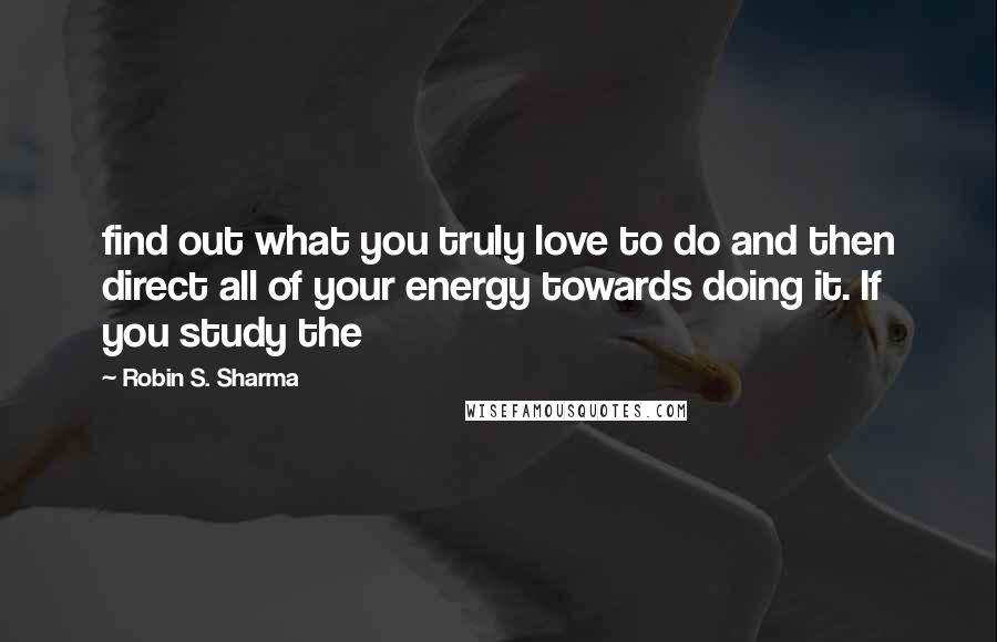 Robin S. Sharma Quotes: find out what you truly love to do and then direct all of your energy towards doing it. If you study the