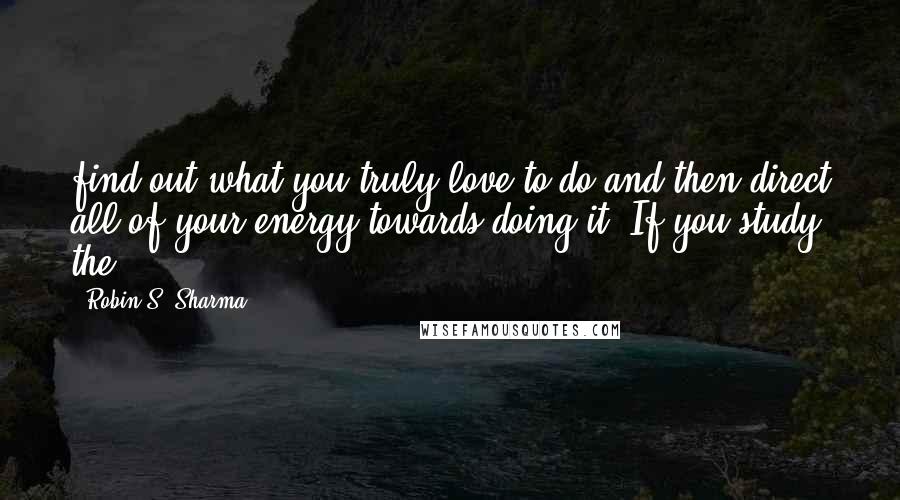 Robin S. Sharma Quotes: find out what you truly love to do and then direct all of your energy towards doing it. If you study the