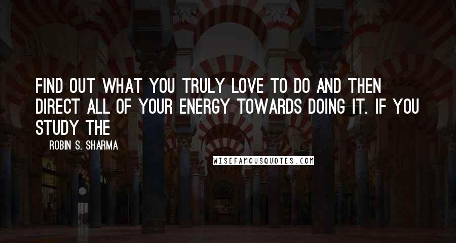 Robin S. Sharma Quotes: find out what you truly love to do and then direct all of your energy towards doing it. If you study the