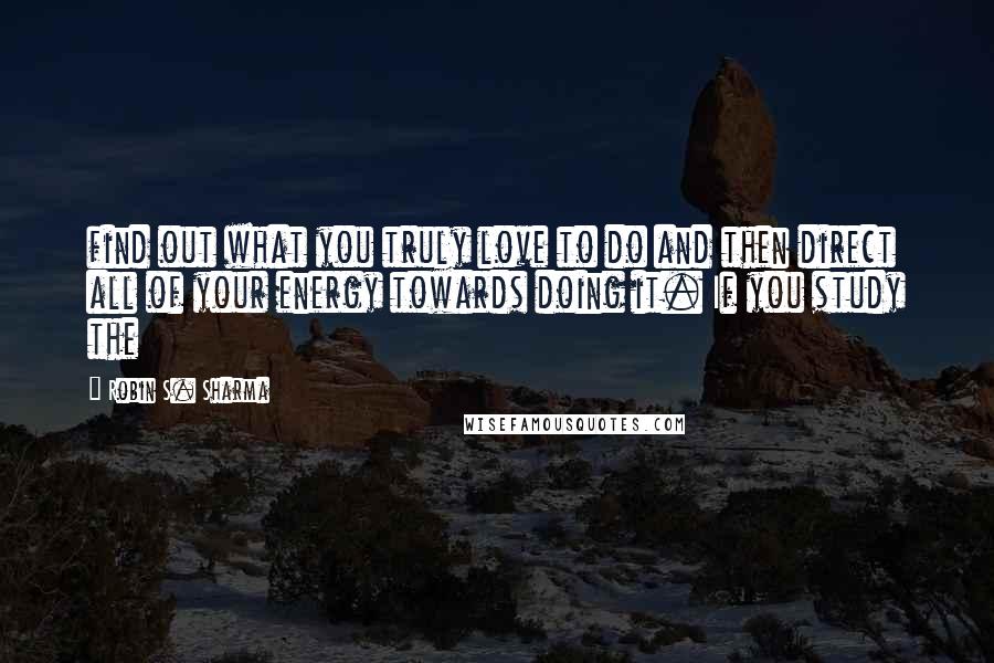 Robin S. Sharma Quotes: find out what you truly love to do and then direct all of your energy towards doing it. If you study the