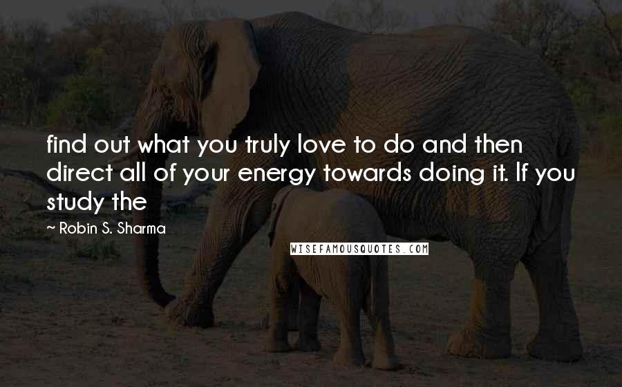 Robin S. Sharma Quotes: find out what you truly love to do and then direct all of your energy towards doing it. If you study the