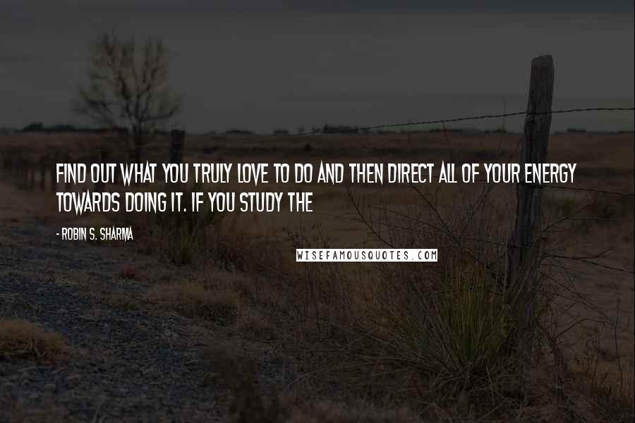 Robin S. Sharma Quotes: find out what you truly love to do and then direct all of your energy towards doing it. If you study the