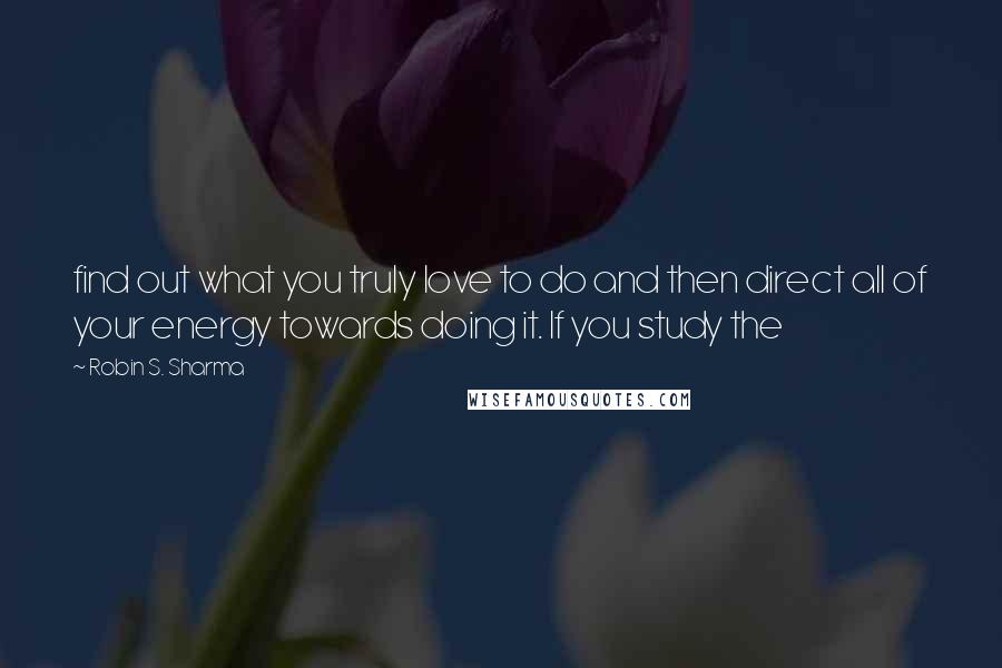 Robin S. Sharma Quotes: find out what you truly love to do and then direct all of your energy towards doing it. If you study the