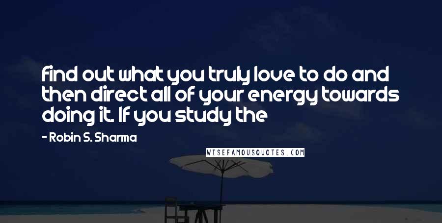 Robin S. Sharma Quotes: find out what you truly love to do and then direct all of your energy towards doing it. If you study the