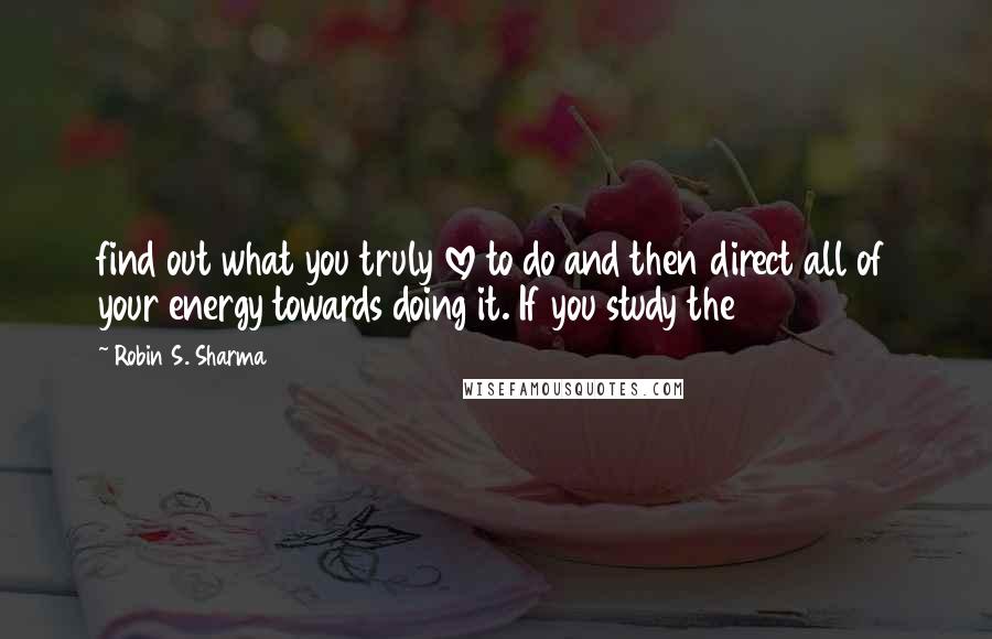 Robin S. Sharma Quotes: find out what you truly love to do and then direct all of your energy towards doing it. If you study the