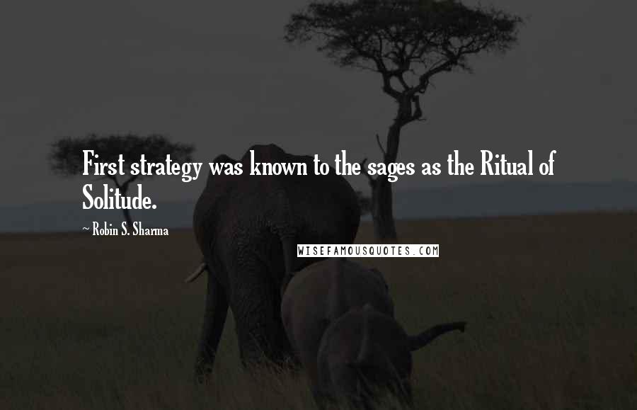 Robin S. Sharma Quotes: First strategy was known to the sages as the Ritual of Solitude.