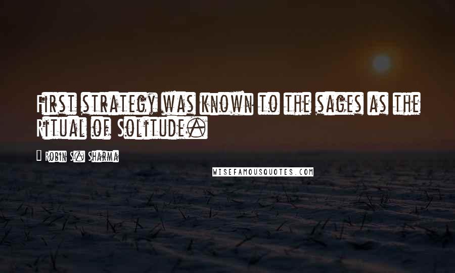Robin S. Sharma Quotes: First strategy was known to the sages as the Ritual of Solitude.