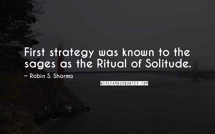 Robin S. Sharma Quotes: First strategy was known to the sages as the Ritual of Solitude.