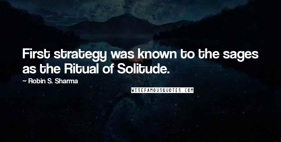 Robin S. Sharma Quotes: First strategy was known to the sages as the Ritual of Solitude.