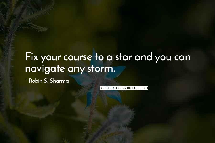 Robin S. Sharma Quotes: Fix your course to a star and you can navigate any storm.
