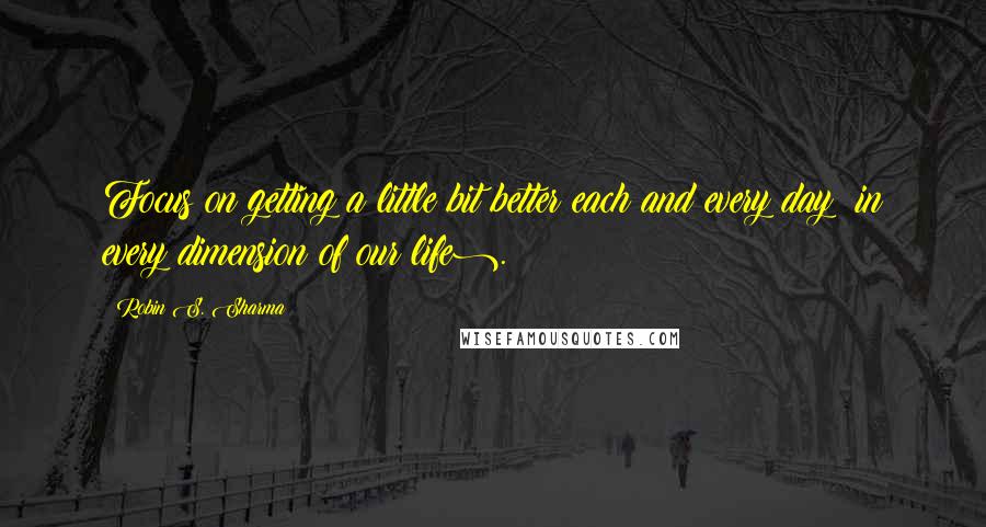 Robin S. Sharma Quotes: Focus on getting a little bit better each and every day (in every dimension of our life).