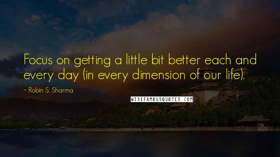 Robin S. Sharma Quotes: Focus on getting a little bit better each and every day (in every dimension of our life).