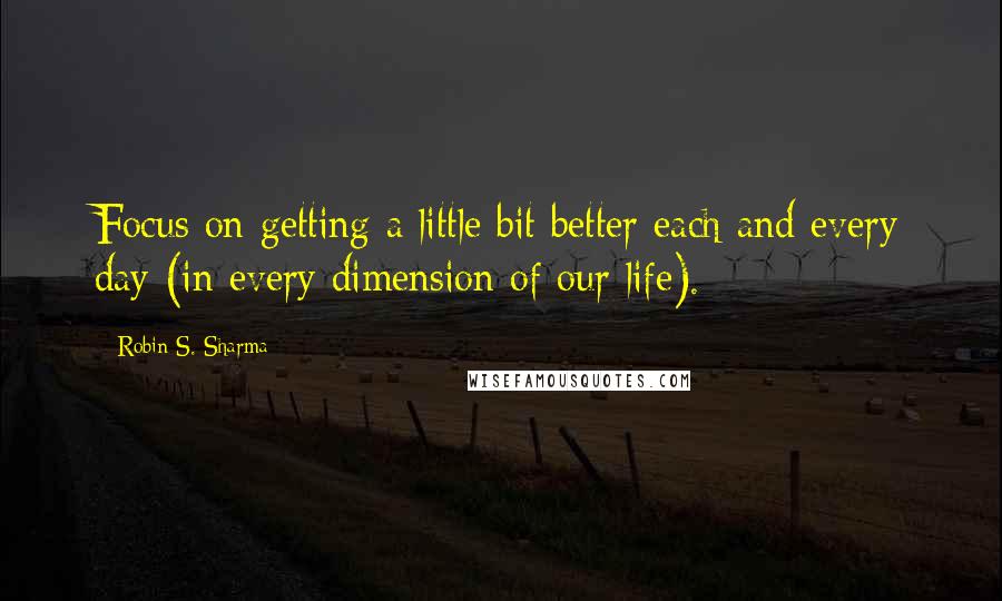 Robin S. Sharma Quotes: Focus on getting a little bit better each and every day (in every dimension of our life).