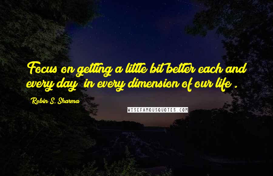 Robin S. Sharma Quotes: Focus on getting a little bit better each and every day (in every dimension of our life).