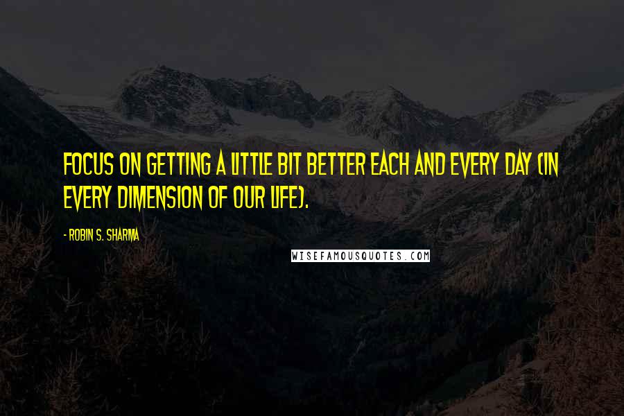 Robin S. Sharma Quotes: Focus on getting a little bit better each and every day (in every dimension of our life).