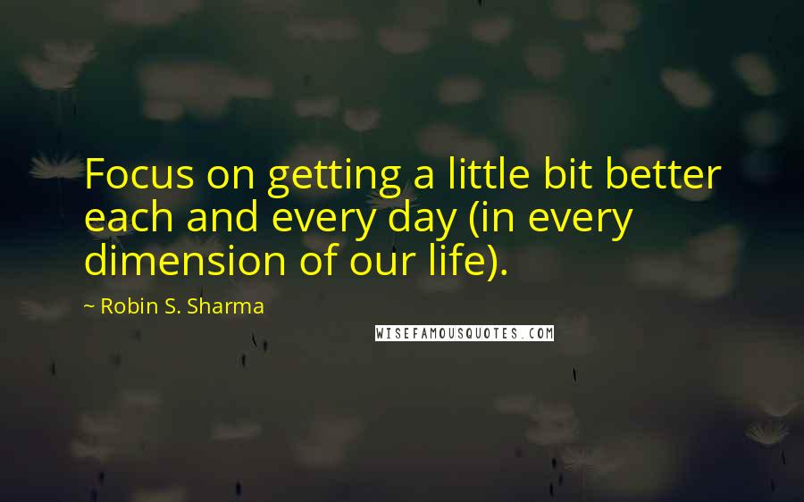 Robin S. Sharma Quotes: Focus on getting a little bit better each and every day (in every dimension of our life).