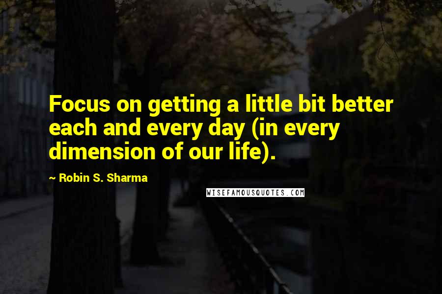 Robin S. Sharma Quotes: Focus on getting a little bit better each and every day (in every dimension of our life).