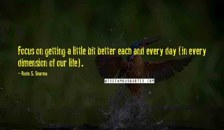 Robin S. Sharma Quotes: Focus on getting a little bit better each and every day (in every dimension of our life).