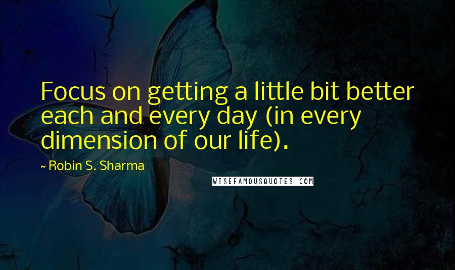 Robin S. Sharma Quotes: Focus on getting a little bit better each and every day (in every dimension of our life).