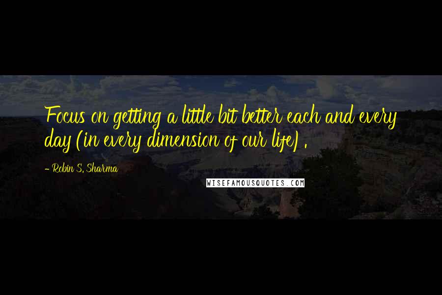 Robin S. Sharma Quotes: Focus on getting a little bit better each and every day (in every dimension of our life).