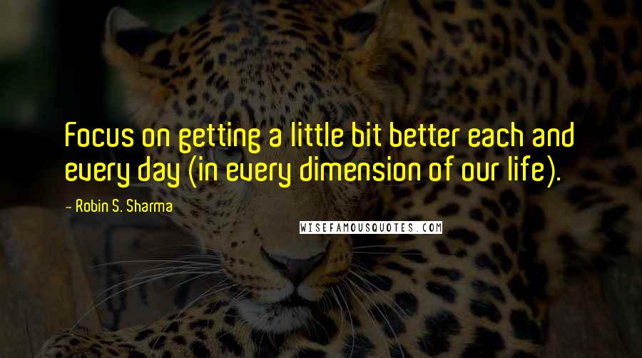 Robin S. Sharma Quotes: Focus on getting a little bit better each and every day (in every dimension of our life).