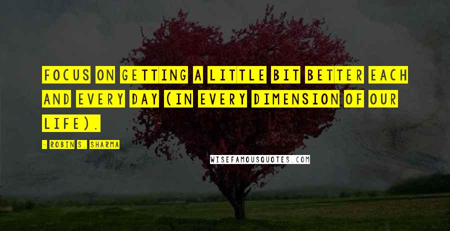 Robin S. Sharma Quotes: Focus on getting a little bit better each and every day (in every dimension of our life).