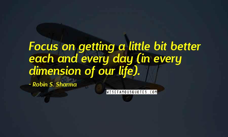 Robin S. Sharma Quotes: Focus on getting a little bit better each and every day (in every dimension of our life).