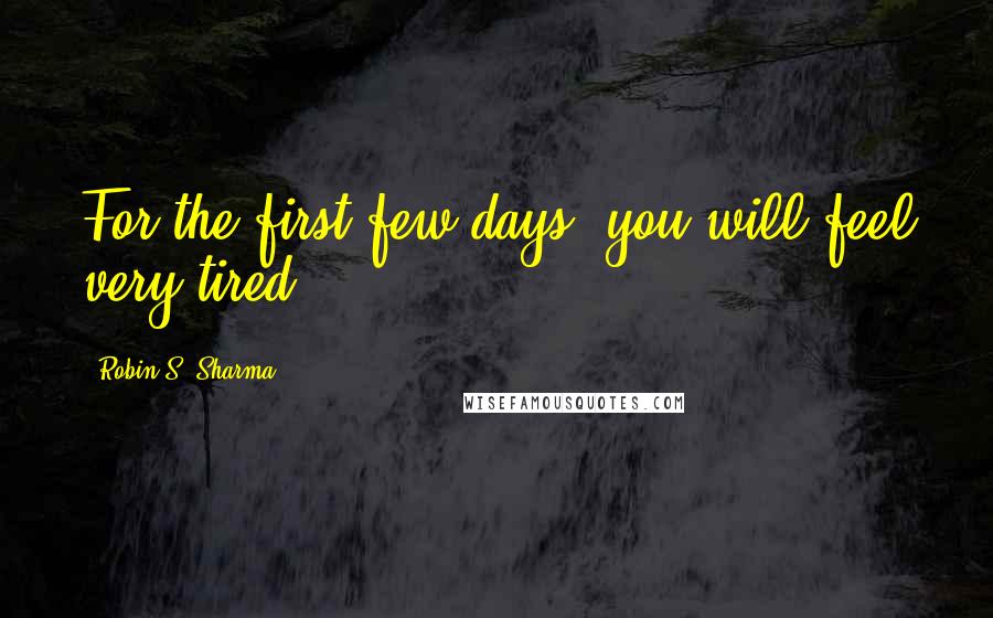 Robin S. Sharma Quotes: For the first few days, you will feel very tired.