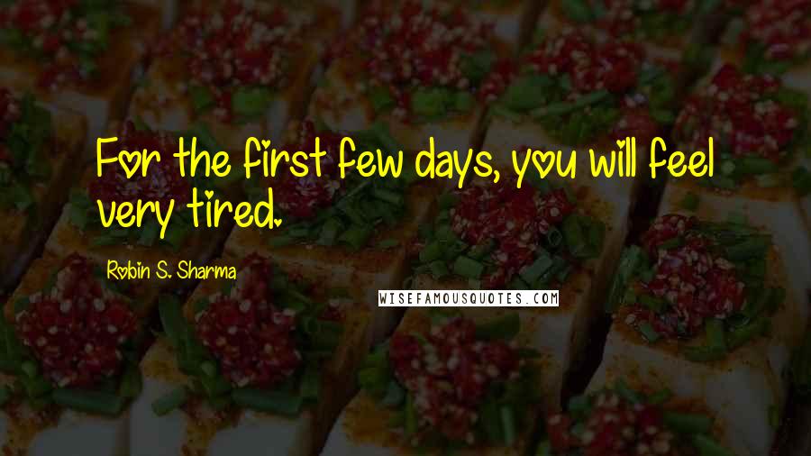 Robin S. Sharma Quotes: For the first few days, you will feel very tired.