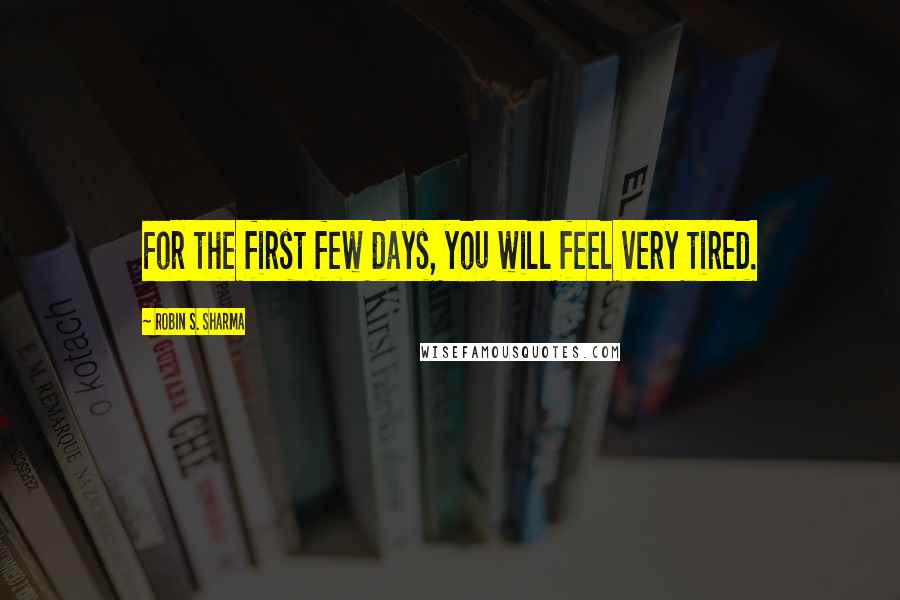 Robin S. Sharma Quotes: For the first few days, you will feel very tired.