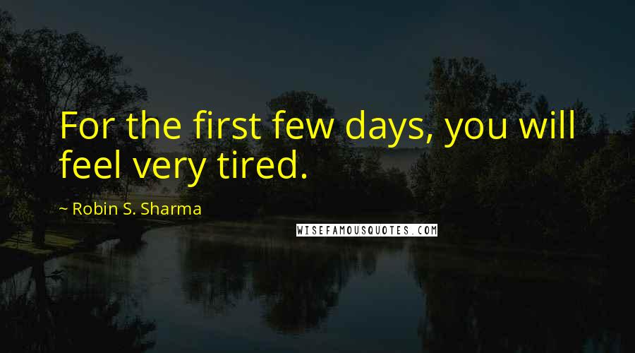 Robin S. Sharma Quotes: For the first few days, you will feel very tired.