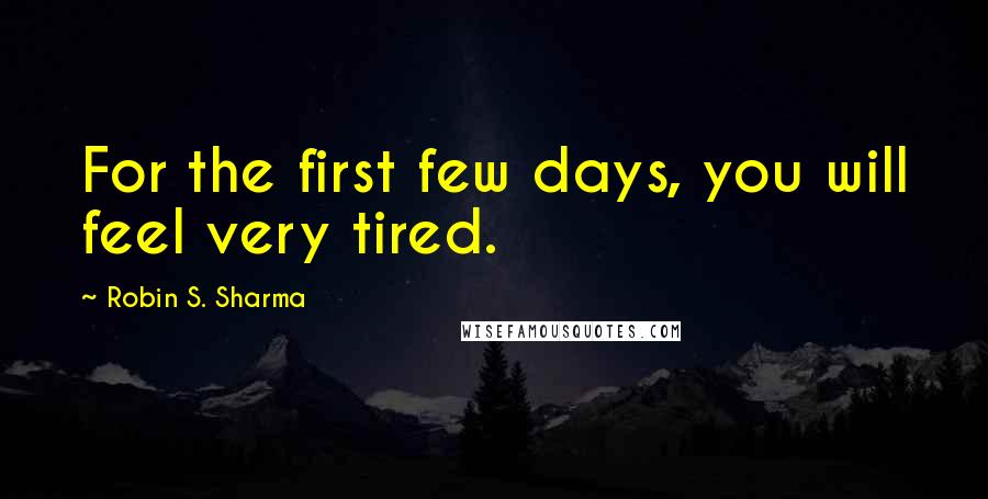 Robin S. Sharma Quotes: For the first few days, you will feel very tired.