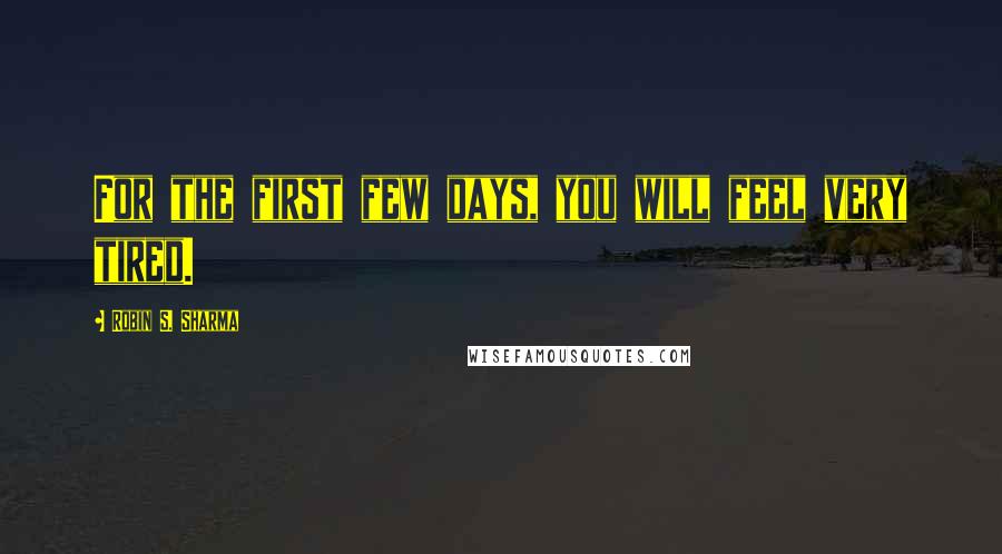Robin S. Sharma Quotes: For the first few days, you will feel very tired.