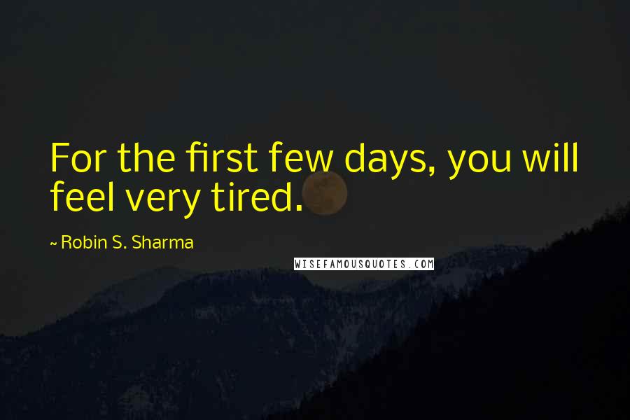 Robin S. Sharma Quotes: For the first few days, you will feel very tired.