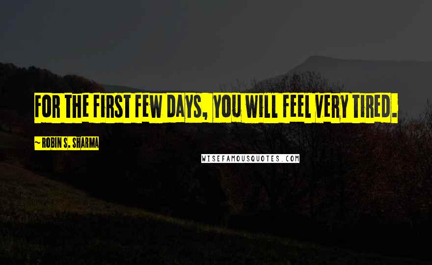 Robin S. Sharma Quotes: For the first few days, you will feel very tired.