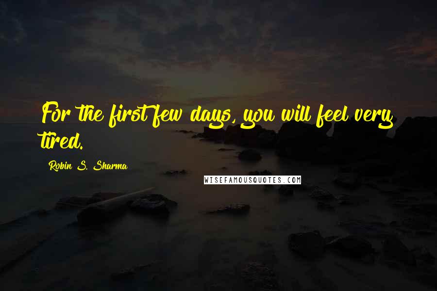 Robin S. Sharma Quotes: For the first few days, you will feel very tired.