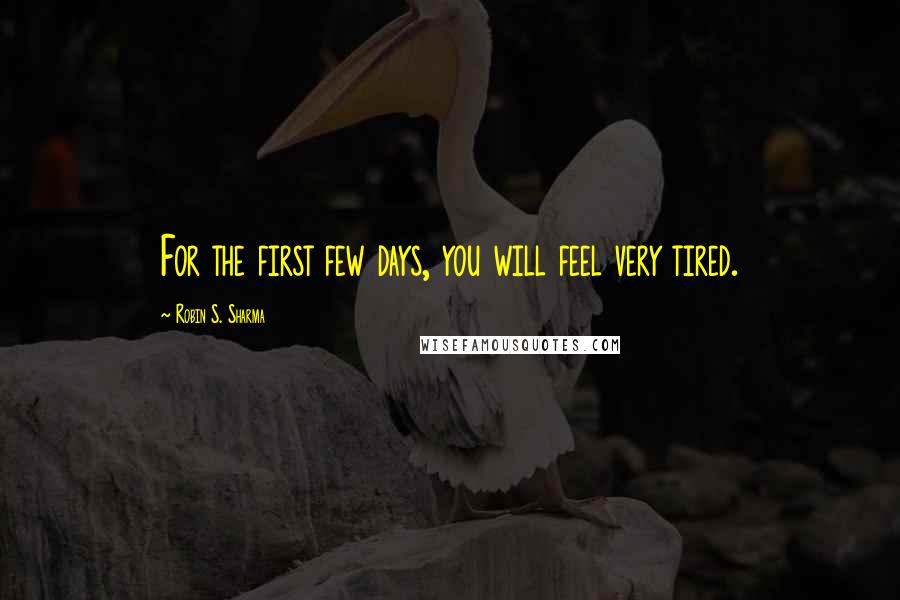 Robin S. Sharma Quotes: For the first few days, you will feel very tired.