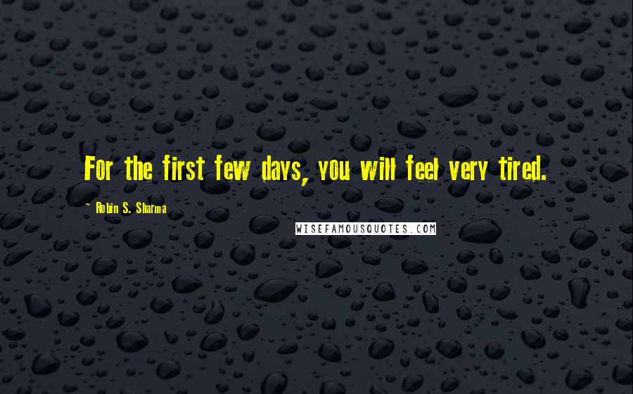 Robin S. Sharma Quotes: For the first few days, you will feel very tired.